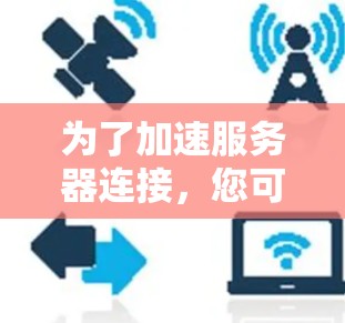 为了加速服务器连接,您可以按照以下步骤操作 为了加速服务器连接,您可以按照以下步骤操作