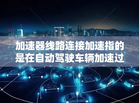 加速器线路连接加速指的是在自动驾驶车辆加速过程中,主动安全辅助元件通过连接加速器的线路来提升车辆的动力和安全性。以下是对这一概念的详细分析 加速器线路连接加速指的是在自动驾驶车辆加速过程中,主动安全辅助元件通过连接加速器的线路来提升车辆的动力和安全性。以下是对这一概念的详细分析