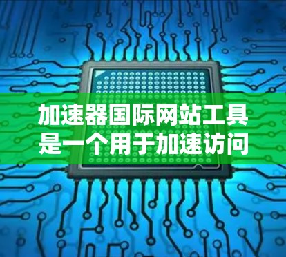 加速器国际网站工具是一个用于加速访问国际化的网站或文件上传的工具。以下是一些常见的加速器国际网站工具,供您参考 加速器国际网站工具是一个用于加速访问国际化的网站或文件上传的工具。以下是一些常见的加速器国际网站工具,供您参考