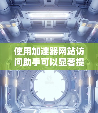 使用加速器网站访问助手可以显著提高网页访问速度,以下是详细的步骤指南 使用加速器网站访问助手可以显著提高网页访问速度,以下是详细的步骤指南