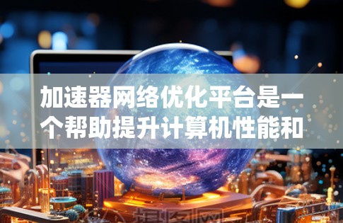 加速器网络优化平台是一个帮助提升计算机性能和网络传输速度的工具,适用于笔记本电脑和服务器。以下是针对该平台的系统总结和应用建议 加速器网络优化平台是一个帮助提升计算机性能和网络传输速度的工具,适用于笔记本电脑和服务器。以下是针对该平台的系统总结和应用建议