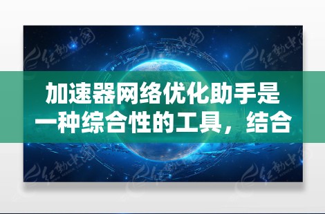 加速器网络优化助手是一种综合性的工具,结合了网络加速和网络优化功能,旨在提升计算机和网络的性能。以下是对该工具的详细总结和解释 加速器网络优化助手是一种综合性的工具,结合了网络加速和网络优化功能,旨在提升计算机和网络的性能。以下是对该工具的详细总结和解释