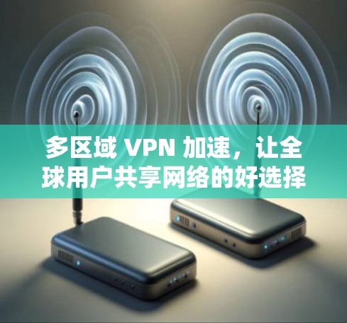 多区域 VPN 加速,让全球用户共享网络的好选择 多区域 VPN 加速,让全球用户共享网络的好选择