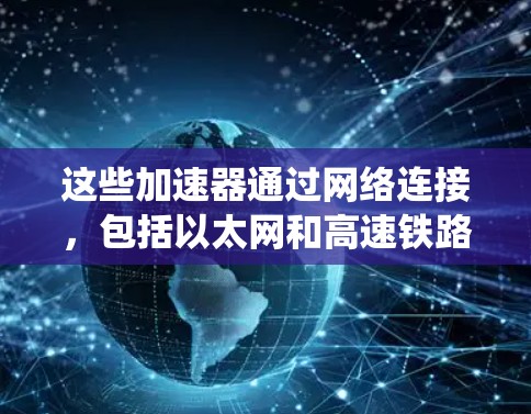 这些加速器通过网络连接,包括以太网和高速铁路、高速公路,提供电力供应。加速器运行依赖电力供应,可能需要定期检查和维护,确保设备稳定运行。加速器可能通过业务集成协作,共享管理系统,确保高效协作 这些加速器通过网络连接,包括以太网和高速铁路、高速公路,提供电力供应。加速器运行依赖电力供应,可能需要定期检查和维护,确保设备稳定运行。加速器可能通过业务集成协作,共享管理系统,确保高效协作