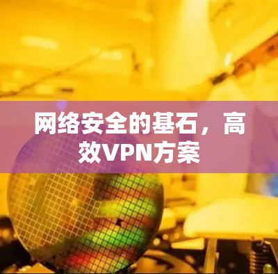 网络安全的基石,高效VPN方案 网络安全的基石,高效VPN方案