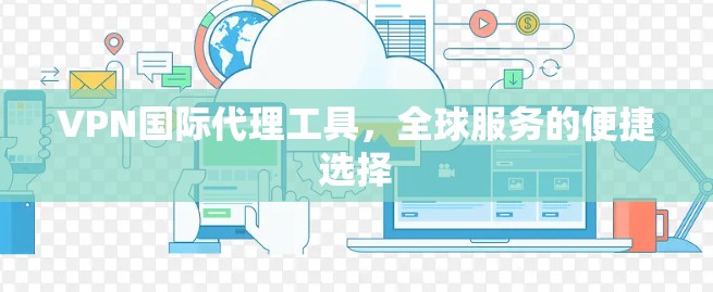 VPN国际代理工具,全球服务的便捷选择 VPN国际代理工具,全球服务的便捷选择