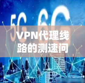 VPN代理线路的测速问题可以通过以下步骤和方法进行了解和优化