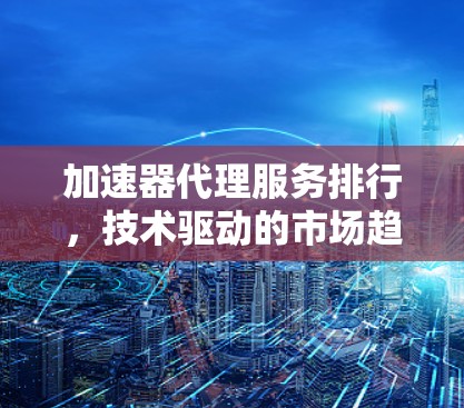 加速器代理服务排行,技术驱动的市场趋势分析 加速器代理服务排行,技术驱动的市场趋势分析