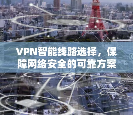VPN智能线路选择,保障网络安全的可靠方案 VPN智能线路选择,保障网络安全的可靠方案