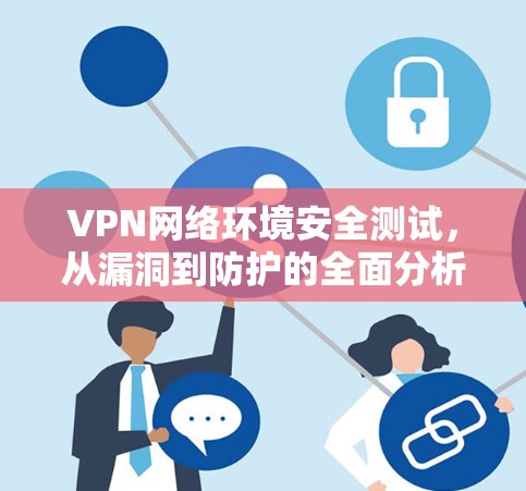 VPN网络环境安全测试,从漏洞到防护的全面分析 VPN网络环境安全测试,从漏洞到防护的全面分析