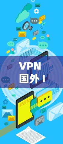 VPN 国外 IP 转换器,让您的 VPN 更简单 VPN 国外 IP 转换器,让您的 VPN 更简单