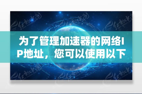 为了管理加速器的网络IP地址,您可以使用以下步骤和工具 为了管理加速器的网络IP地址,您可以使用以下步骤和工具