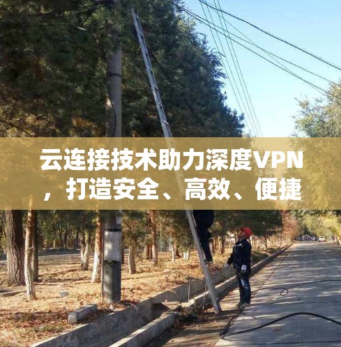 云连接技术助力深度VPN,打造安全、高效、便捷的网络连接体验 云连接技术助力深度VPN,打造安全、高效、便捷的网络连接体验