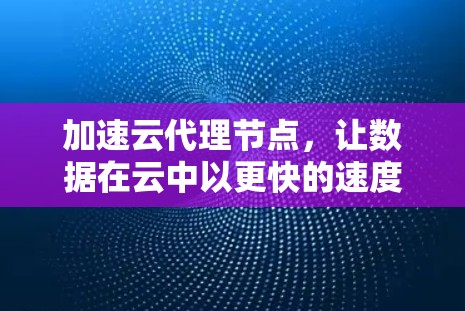 加速云代理节点,让数据在云中以更快的速度运行 加速云代理节点,让数据在云中以更快的速度运行