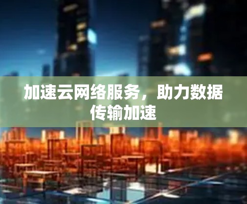 加速云网络服务,助力数据传输加速 加速云网络服务,助力数据传输加速