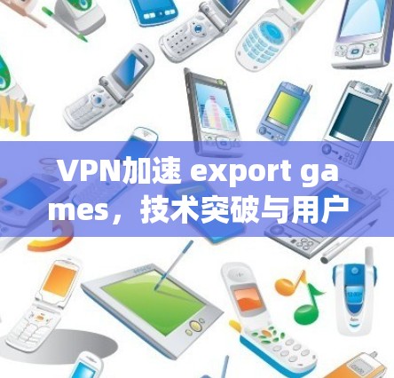 VPN加速 export games,技术突破与用户体验 VPN加速 export games,技术突破与用户体验