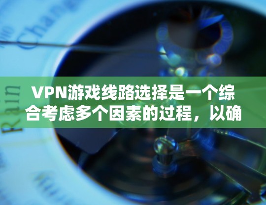VPN游戏线路选择是一个综合考虑多个因素的过程,以确保最佳的游戏体验。以下是一个分步骤的指南,帮助您进行选择 VPN游戏线路选择是一个综合考虑多个因素的过程,以确保最佳的游戏体验。以下是一个分步骤的指南,帮助您进行选择