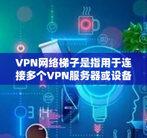 VPN网络梯子是指用于连接多个VPN服务器或设备的工具,帮助用户管理多个VPN连接。以下是关于VPN网络梯子的详细说明 VPN网络梯子是指用于连接多个VPN服务器或设备的工具,帮助用户管理多个VPN连接。以下是关于VPN网络梯子的详细说明
