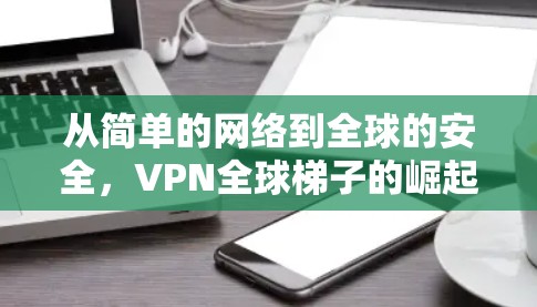 从简单的网络到全球的安全,VPN全球梯子的崛起与展望 从简单的网络到全球的安全,VPN全球梯子的崛起与展望