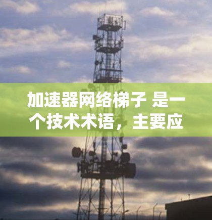 加速器网络梯子 是一个技术术语,主要应用于电力系统中。它指的是电力系统中加速机的网络结构,结合加速机机、电源和设备,形成一个高效和稳定的网络梯子,以提高系统的稳定性和效率 加速器网络梯子 是一个技术术语,主要应用于电力系统中。它指的是电力系统中加速机的网络结构,结合加速机机、电源和设备,形成一个高效和稳定的网络梯子,以提高系统的稳定性和效率