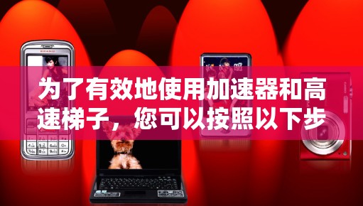 为了有效地使用加速器和高速梯子,您可以按照以下步骤进行 为了有效地使用加速器和高速梯子,您可以按照以下步骤进行