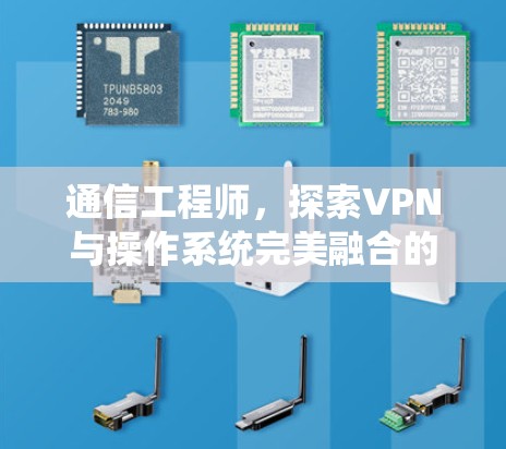 通信工程师,探索VPN与操作系统完美融合的未来 通信工程师,探索VPN与操作系统完美融合的未来