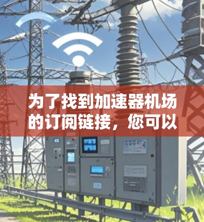 为了找到加速器机场的订阅链接,您可以按照以下步骤进行 为了找到加速器机场的订阅链接,您可以按照以下步骤进行