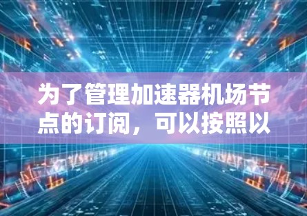为了管理加速器机场节点的订阅,可以按照以下步骤进行 为了管理加速器机场节点的订阅,可以按照以下步骤进行