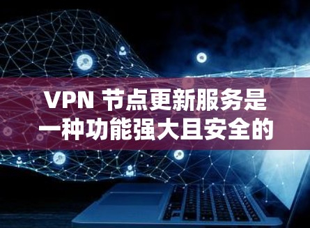 VPN 节点更新服务是一种功能强大且安全的技术,能够自动更新和管理 VPN 网站的设置和安全状态。以下是对该服务的详细总结 VPN 节点更新服务是一种功能强大且安全的技术,能够自动更新和管理 VPN 网站的设置和安全状态。以下是对该服务的详细总结