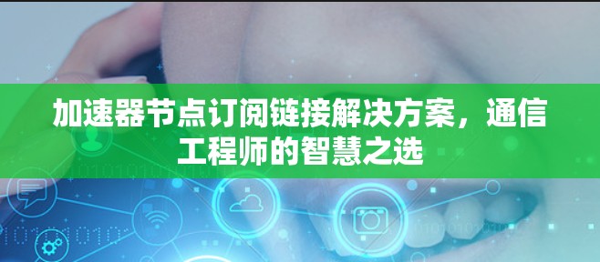 加速器节点订阅链接解决方案,通信工程师的智慧之选 加速器节点订阅链接解决方案,通信工程师的智慧之选