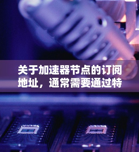 关于加速器节点的订阅地址,通常需要通过特定的硬件供应商或网络接口来实现。以下是一些常见的步骤和注意事项 关于加速器节点的订阅地址,通常需要通过特定的硬件供应商或网络接口来实现。以下是一些常见的步骤和注意事项
