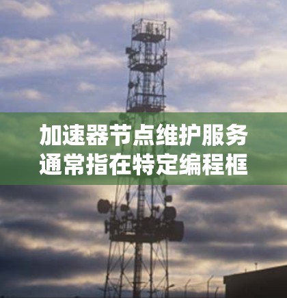 加速器节点维护服务通常指在特定编程框架或系统中,用于加速特定操作或功能的节点或组件。维护服务可能指的是针对加速器节点的维护流程,包括检查、更新、优化和配置等步骤,以确保节点的稳定性和性能 加速器节点维护服务通常指在特定编程框架或系统中,用于加速特定操作或功能的节点或组件。维护服务可能指的是针对加速器节点的维护流程,包括检查、更新、优化和配置等步骤,以确保节点的稳定性和性能