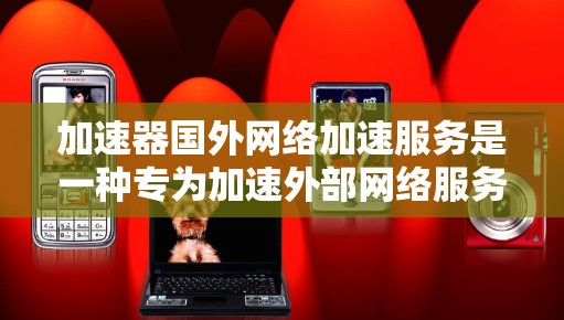 加速器国外网络加速服务是一种专为加速外部网络服务设计的工具,旨在提升用户在海外或远距离地区的网络速度。以下是对该服务的详细总结 加速器国外网络加速服务是一种专为加速外部网络服务设计的工具,旨在提升用户在海外或远距离地区的网络速度。以下是对该服务的详细总结