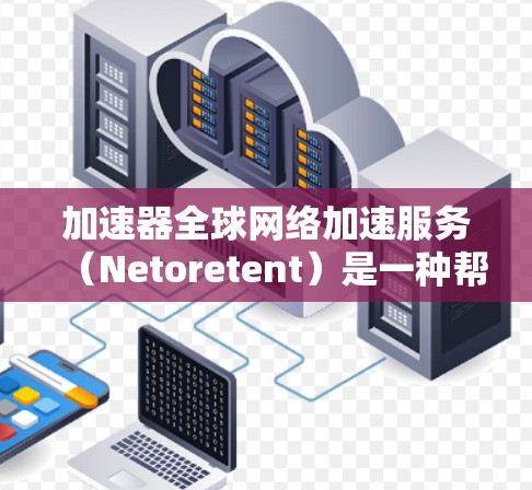加速器全球网络加速服务(Netoretent)是一种帮助用户更快下载大量资源的工具。以下是关于该服务的详细说明 加速器全球网络加速服务(Netoretent)是一种帮助用户更快下载大量资源的工具。以下是关于该服务的详细说明