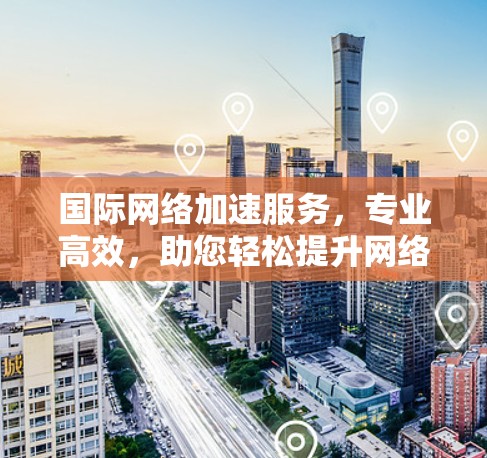 国际网络加速服务,专业高效,助您轻松提升网络速度 国际网络加速服务,专业高效,助您轻松提升网络速度