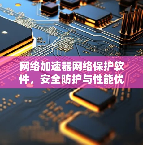 网络加速器网络保护软件,安全防护与性能优化 网络加速器网络保护软件,安全防护与性能优化