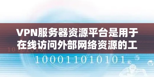 VPN服务器资源平台是用于在线访问外部网络资源的工具,主要包括以下几点 VPN服务器资源平台是用于在线访问外部网络资源的工具,主要包括以下几点