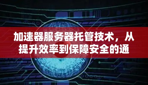 加速器服务器托管技术，从提升效率到保障安全的通信解决方案
