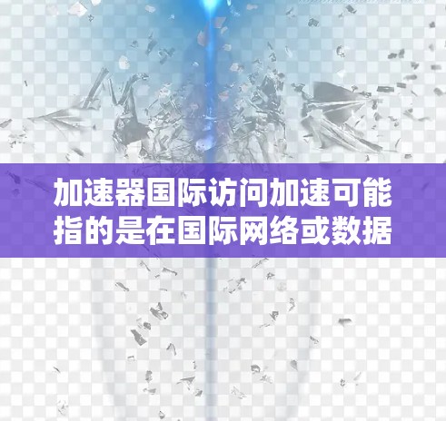 加速器国际访问加速可能指的是在国际网络或数据库中使用加速器或网络加速器进行访问。以下是一些可能的解释和解决方案 加速器国际访问加速可能指的是在国际网络或数据库中使用加速器或网络加速器进行访问。以下是一些可能的解释和解决方案