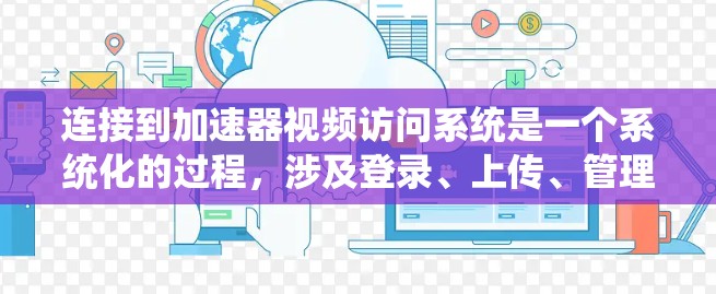连接到加速器视频访问系统是一个系统化的过程,涉及登录、上传、管理等多个步骤。以下是一个详细的指南,帮助您顺利完成连接和管理 连接到加速器视频访问系统是一个系统化的过程,涉及登录、上传、管理等多个步骤。以下是一个详细的指南,帮助您顺利完成连接和管理