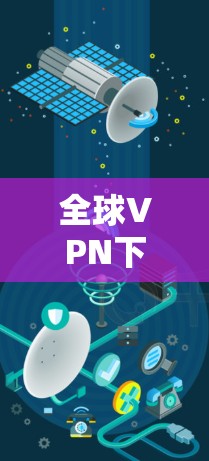 全球VPN下载推荐,保障你安全的连接方式 全球VPN下载推荐,保障你安全的连接方式