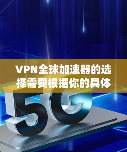 VPN全球加速器的选择需要根据你的具体需求来决定。以下是一些 commonly used VPNs 和它们的特点 VPN全球加速器的选择需要根据你的具体需求来决定。以下是一些 commonly used VPNs 和它们的特点