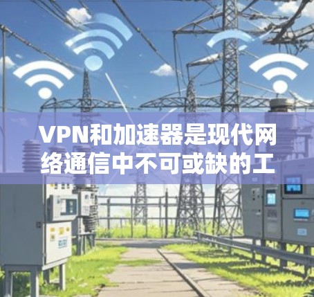 VPN和加速器是现代网络通信中不可或缺的工具,能够帮助用户高效地访问全球资源。以下是基于以上思考的分步指南 VPN和加速器是现代网络通信中不可或缺的工具,能够帮助用户高效地访问全球资源。以下是基于以上思考的分步指南