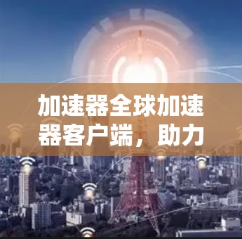 加速器全球加速器客户端,助力无线网络加速 加速器全球加速器客户端,助力无线网络加速