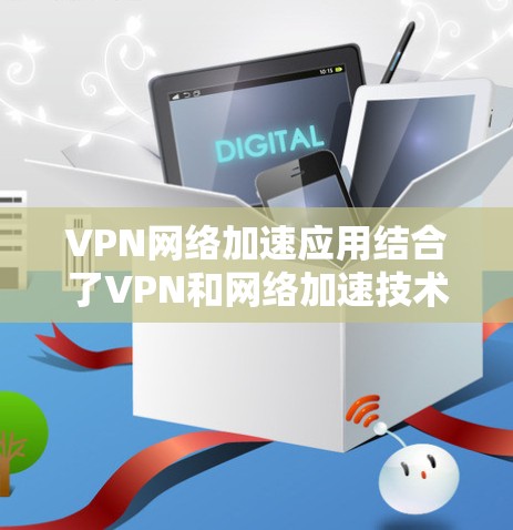 VPN网络加速应用结合了VPN和网络加速技术,旨在提供安全的网络环境并提升数据传输速度。以下是对该应用的详细总结和建议 VPN网络加速应用结合了VPN和网络加速技术,旨在提供安全的网络环境并提升数据传输速度。以下是对该应用的详细总结和建议