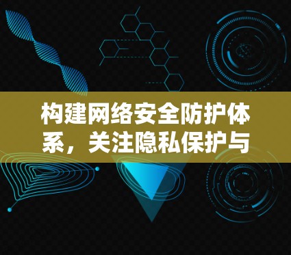 构建网络安全防护体系,关注隐私保护与数据安全 构建网络安全防护体系,关注隐私保护与数据安全