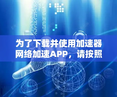 为了下载并使用加速器网络加速APP,请按照以下步骤操作 为了下载并使用加速器网络加速APP,请按照以下步骤操作