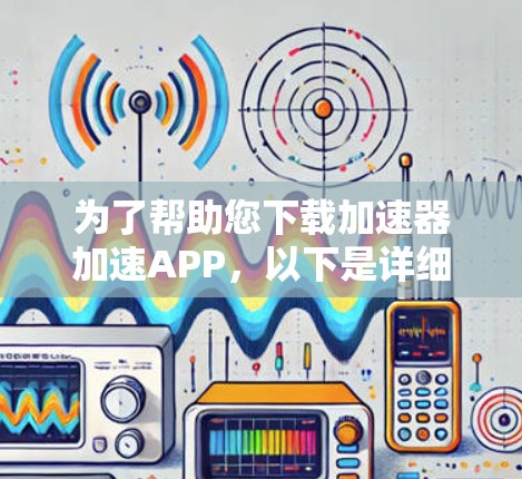为了帮助您下载加速器加速APP,以下是详细的步骤指南 为了帮助您下载加速器加速APP,以下是详细的步骤指南