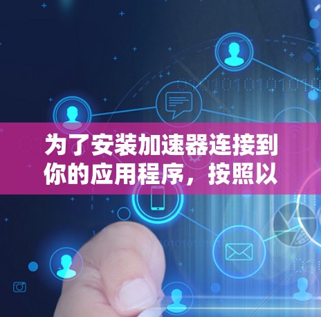 为了安装加速器连接到你的应用程序,按照以下步骤操作 为了安装加速器连接到你的应用程序,按照以下步骤操作