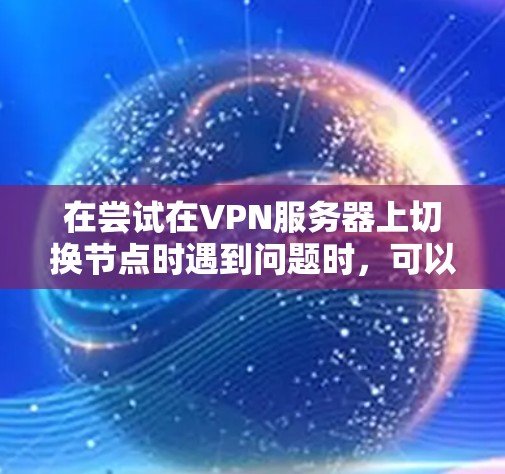 在尝试在VPN服务器上切换节点时遇到问题时,可以按照以下步骤进行排查和解决 在尝试在VPN服务器上切换节点时遇到问题时,可以按照以下步骤进行排查和解决